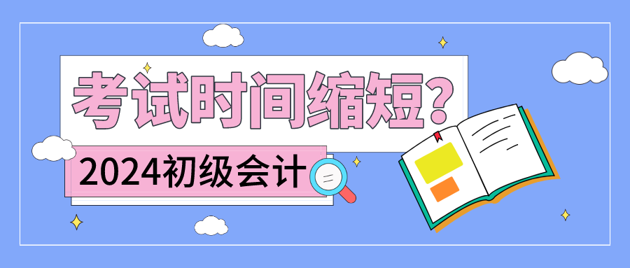 2024初级会计部分地区考试时间缩短？部分地区只有两天！